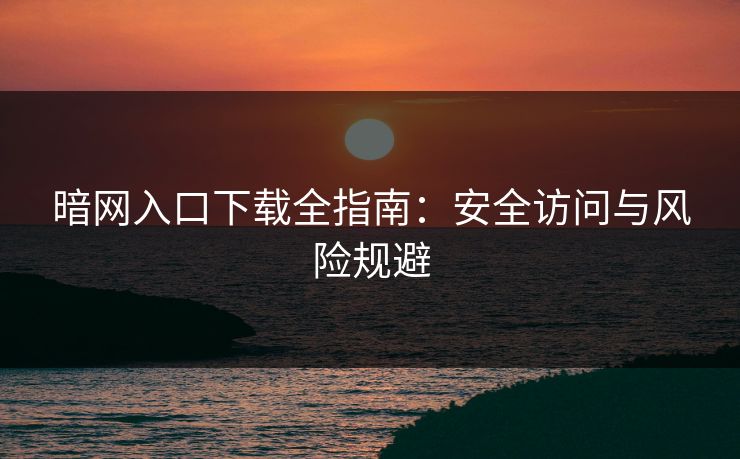 暗网入口下载全指南：安全访问与风险规避