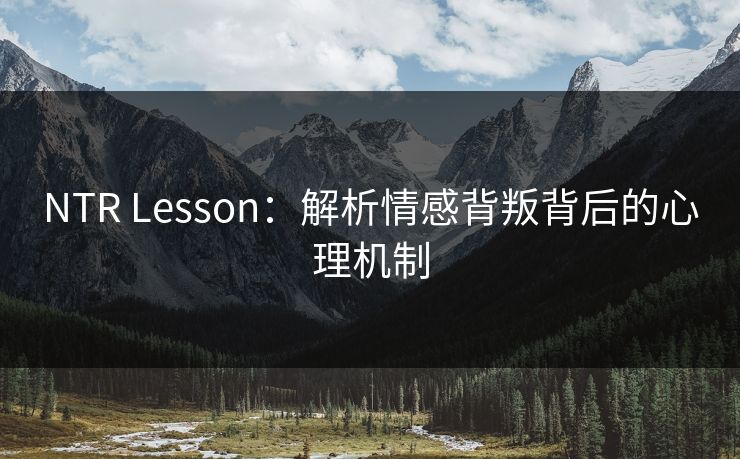 NTR Lesson：解析情感背叛背后的心理机制