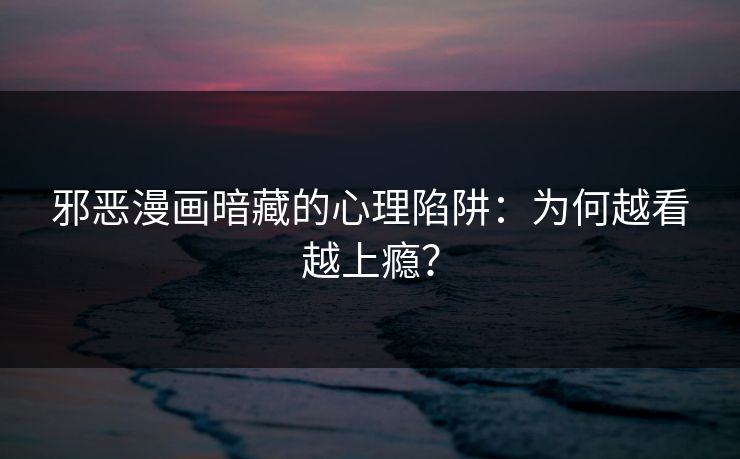 邪恶漫画暗藏的心理陷阱：为何越看越上瘾？