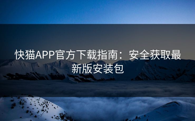 快猫APP官方下载指南：安全获取最新版安装包