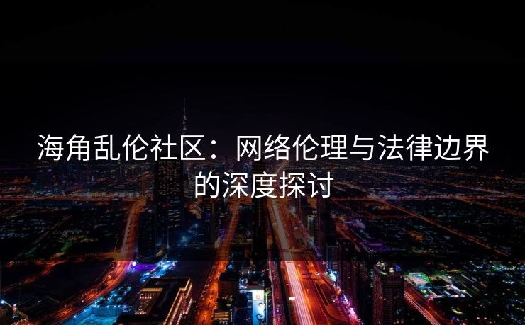 海角乱伦社区：网络伦理与法律边界的深度探讨