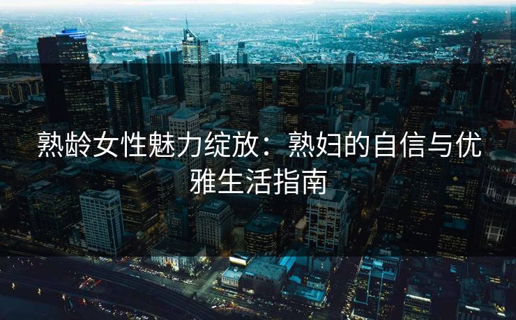 熟龄女性魅力绽放：熟妇的自信与优雅生活指南