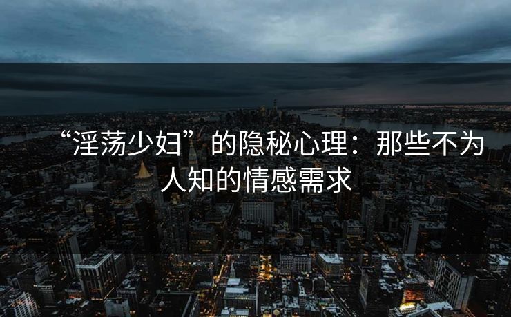 “淫荡少妇”的隐秘心理：那些不为人知的情感需求