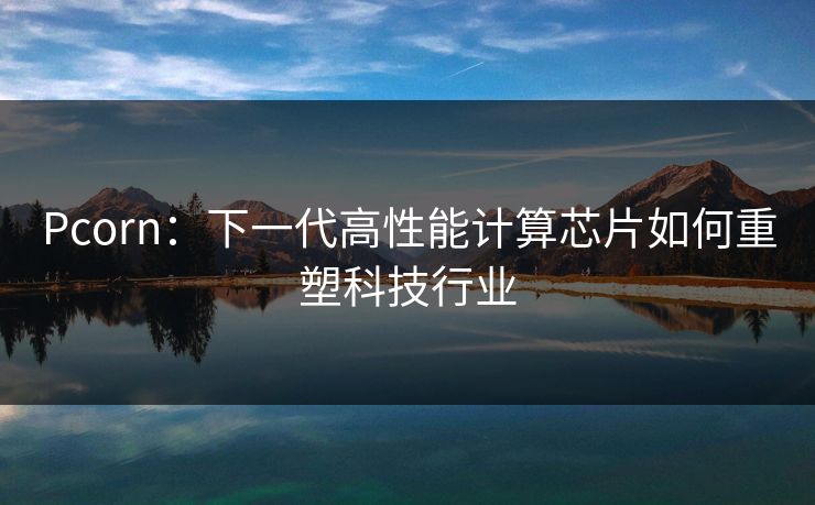 Pcorn：下一代高性能计算芯片如何重塑科技行业