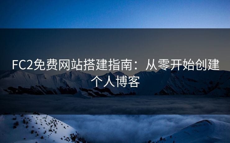 FC2免费网站搭建指南：从零开始创建个人博客