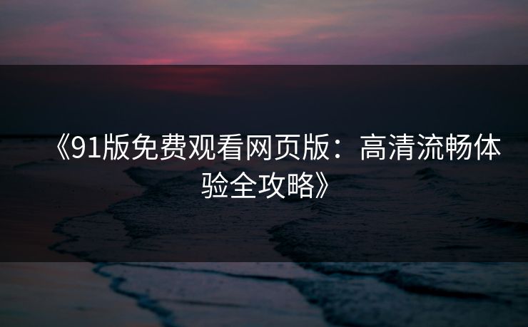 《91版免费观看网页版：高清流畅体验全攻略》