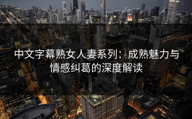 中文字幕熟女人妻系列：成熟魅力与情感纠葛的深度解读