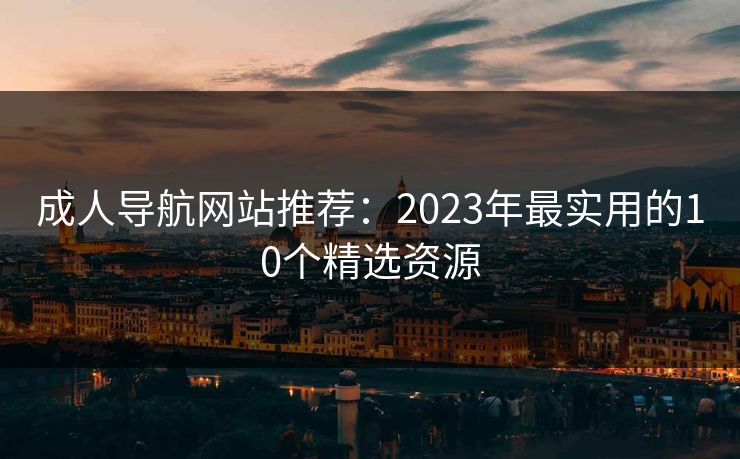 成人导航网站推荐：2023年最实用的10个精选资源