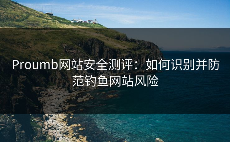 Proumb网站安全测评：如何识别并防范钓鱼网站风险