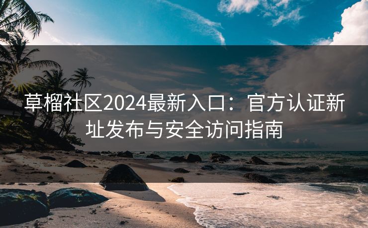 草榴社区2024最新入口：官方认证新址发布与安全访问指南