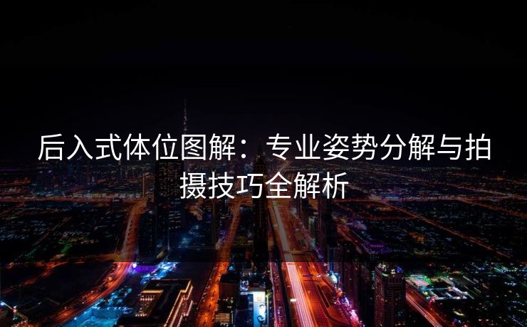 后入式体位图解：专业姿势分解与拍摄技巧全解析