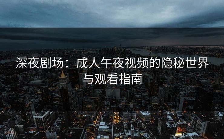 深夜剧场：成人午夜视频的隐秘世界与观看指南