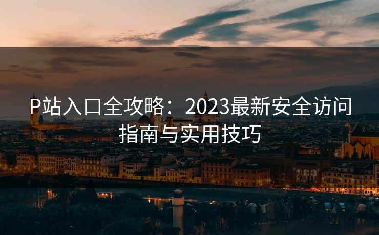 P站入口全攻略：2023最新安全访问指南与实用技巧