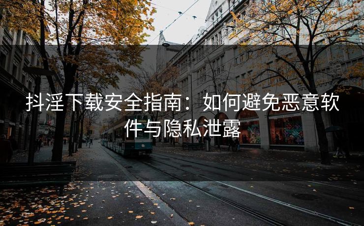 抖淫下载安全指南：如何避免恶意软件与隐私泄露