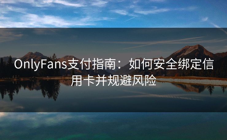 OnlyFans支付指南：如何安全绑定信用卡并规避风险