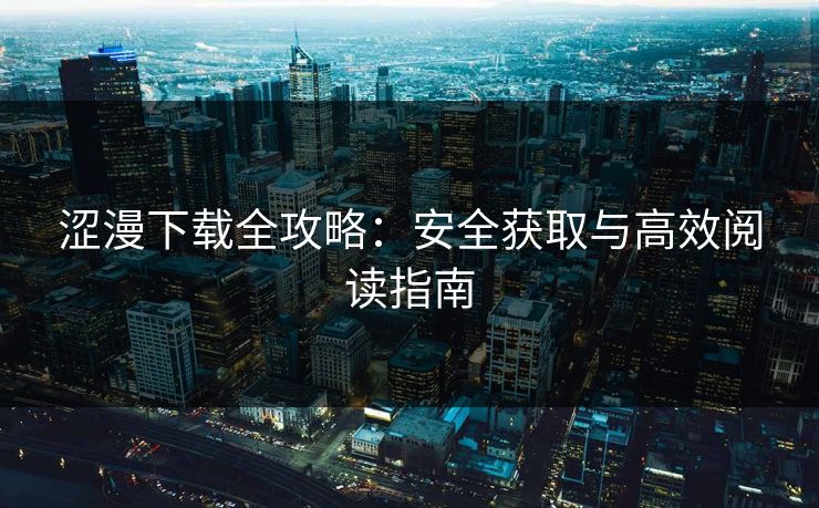 涩漫下载全攻略：安全获取与高效阅读指南