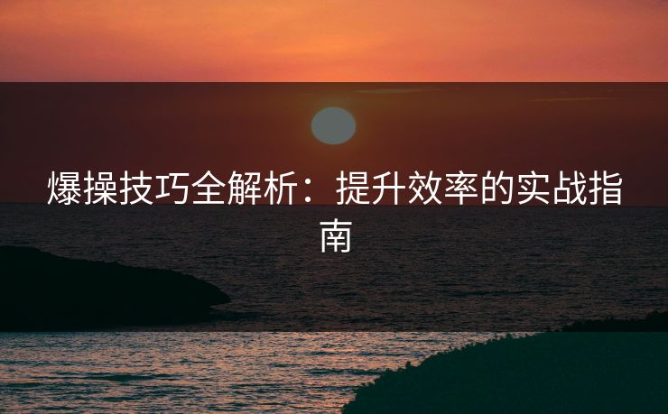 爆操技巧全解析：提升效率的实战指南