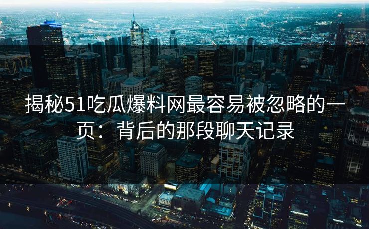揭秘51吃瓜爆料网最容易被忽略的一页：背后的那段聊天记录