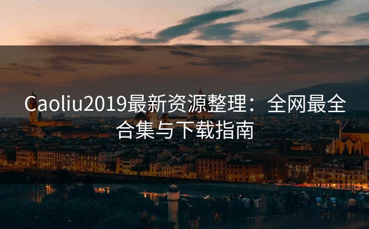 Caoliu2019最新资源整理：全网最全合集与下载指南