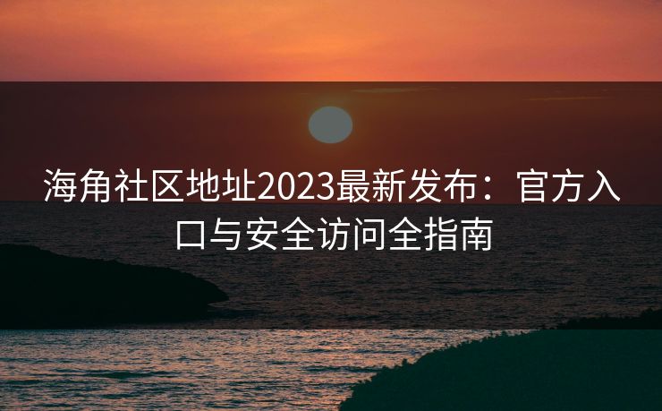 海角社区地址2023最新发布：官方入口与安全访问全指南