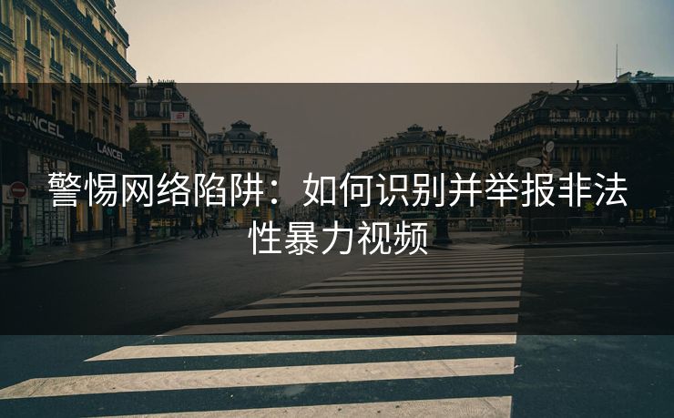 警惕网络陷阱：如何识别并举报非法性暴力视频