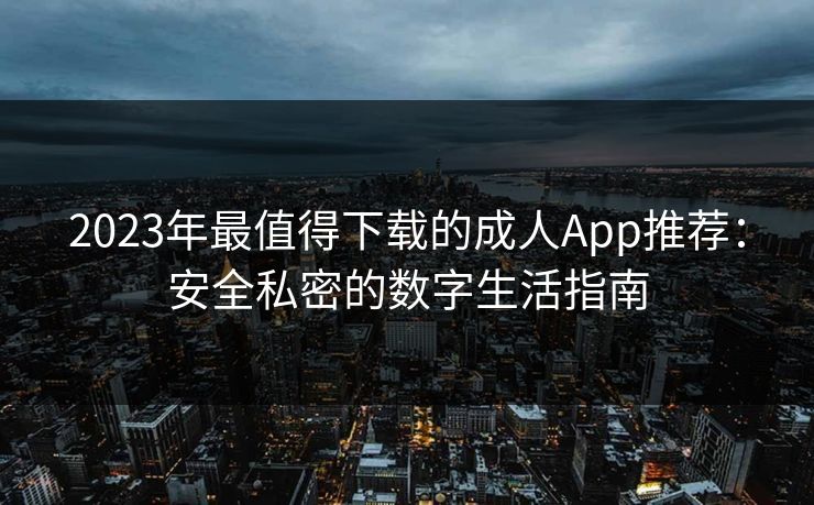 2023年最值得下载的成人App推荐：安全私密的数字生活指南