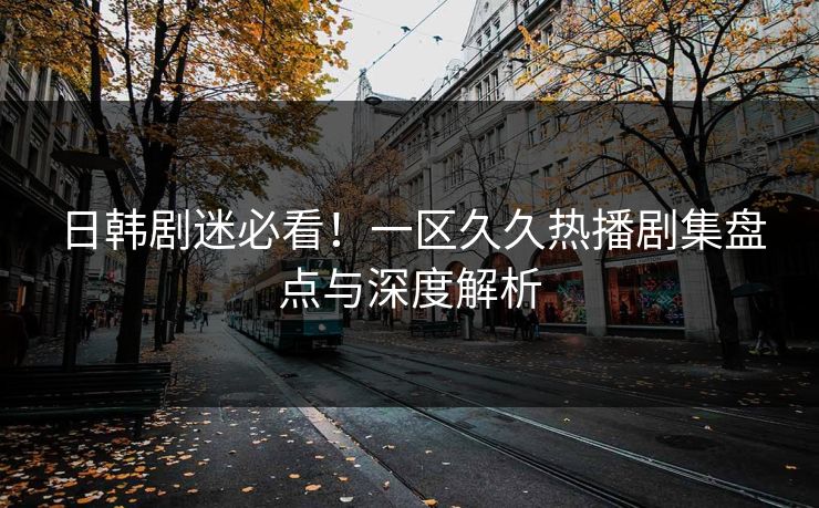 日韩剧迷必看！一区久久热播剧集盘点与深度解析