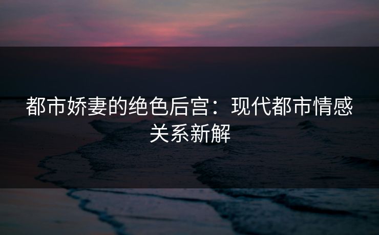 都市娇妻的绝色后宫：现代都市情感关系新解
