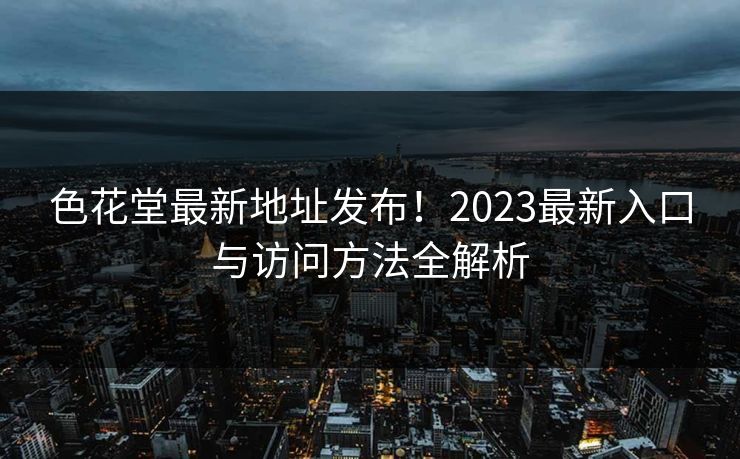 色花堂最新地址发布！2023最新入口与访问方法全解析