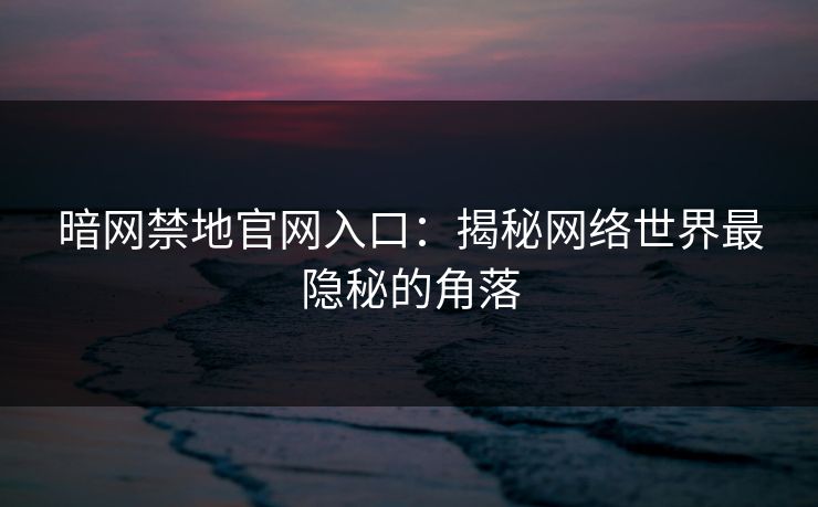 暗网禁地官网入口：揭秘网络世界最隐秘的角落