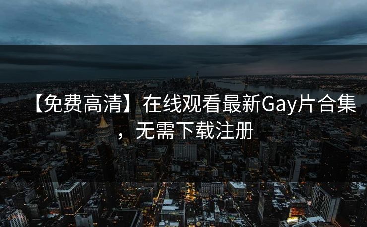 【免费高清】在线观看最新Gay片合集，无需下载注册