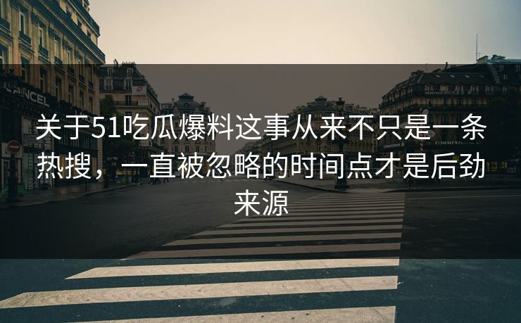 关于51吃瓜爆料这事从来不只是一条热搜，一直被忽略的时间点才是后劲来源